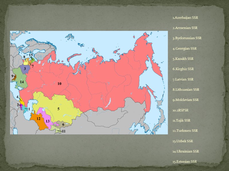 1.Azerbaijan SSR 2.Armenian SSR 3.Byelorussian SSR 4.Georgian SSR 5.Kazakh SSR 6.Kirghiz SSR 7.Latvian SSR